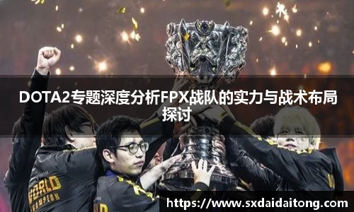 DOTA2专题深度分析FPX战队的实力与战术布局探讨
