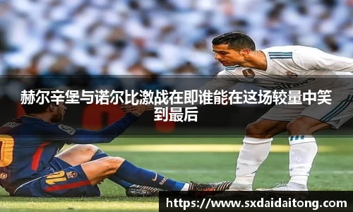 赫尔辛堡与诺尔比激战在即谁能在这场较量中笑到最后