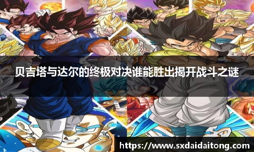 贝吉塔与达尔的终极对决谁能胜出揭开战斗之谜