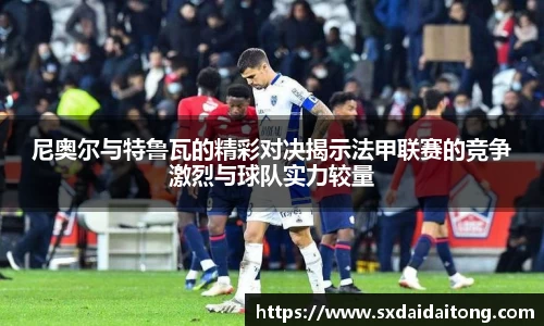 尼奥尔与特鲁瓦的精彩对决揭示法甲联赛的竞争激烈与球队实力较量