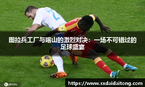图拉兵工厂与喀山的激烈对决：一场不可错过的足球盛宴