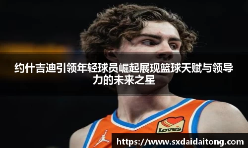 约什吉迪引领年轻球员崛起展现篮球天赋与领导力的未来之星