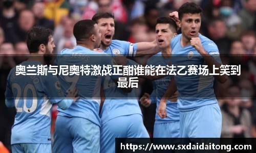 奥兰斯与尼奥特激战正酣谁能在法乙赛场上笑到最后