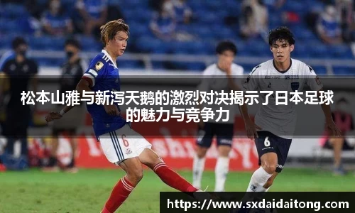 松本山雅与新泻天鹅的激烈对决揭示了日本足球的魅力与竞争力